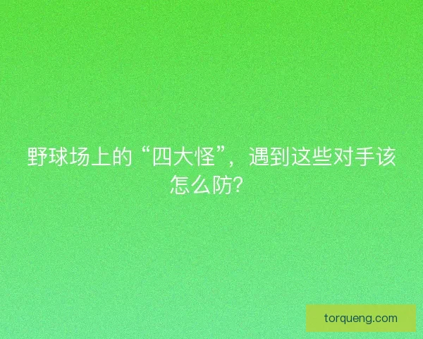 野球场上的 “四大怪”，遇到这些对手该怎么防？