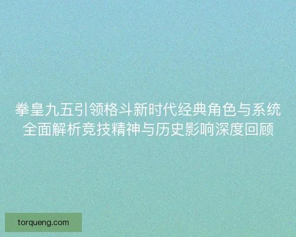 拳皇九五引领格斗新时代经典角色与系统全面解析竞技精神与历史影响深度回顾